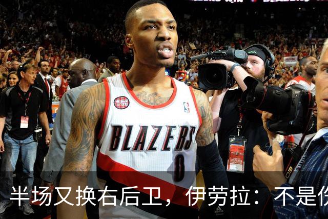 半场又换右后卫，伊劳拉：不是伤病，是战术