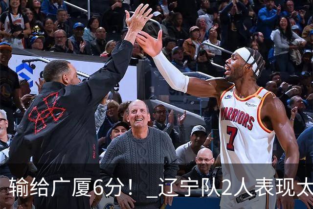 输给广厦6分！ 辽宁队2人表现太糟糕，坑惨了球队